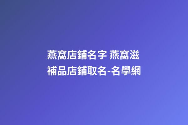 燕窩店鋪名字 燕窩滋補品店鋪取名-名學網-第1張-店鋪起名-玄機派